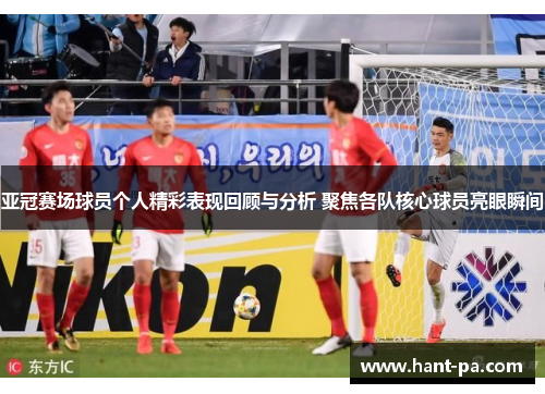 亚冠赛场球员个人精彩表现回顾与分析 聚焦各队核心球员亮眼瞬间