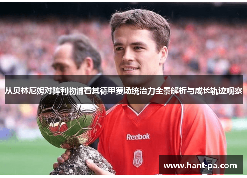 从贝林厄姆对阵利物浦看其德甲赛场统治力全景解析与成长轨迹观察