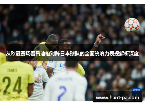 从欧冠赛场看吕迪格对阵日本球队的全面统治力表现解析深度