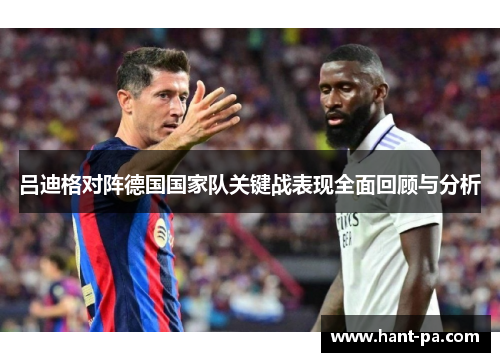 吕迪格对阵德国国家队关键战表现全面回顾与分析