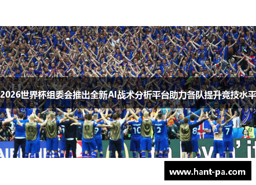 2026世界杯组委会推出全新AI战术分析平台助力各队提升竞技水平