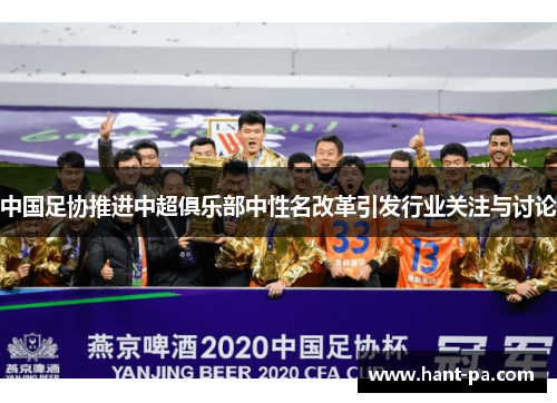 中国足协推进中超俱乐部中性名改革引发行业关注与讨论