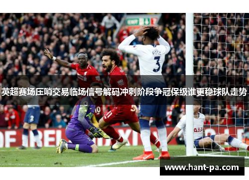 英超赛场压哨交易临场信号解码冲刺阶段争冠保级谁更稳球队走势