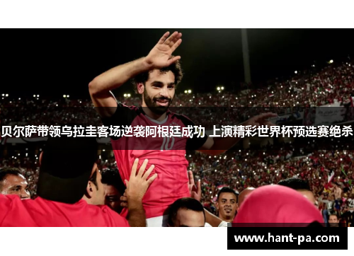 贝尔萨带领乌拉圭客场逆袭阿根廷成功 上演精彩世界杯预选赛绝杀 贝尔萨带领乌拉圭客场逆袭阿根廷成功 上演精彩世界杯预选赛绝杀