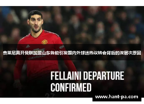 费莱尼离开曼联加盟山东鲁能引发国内外球迷热议转会背后的深层次原因 费莱尼离开曼联加盟山东鲁能引发国内外球迷热议转会背后的深层次原因