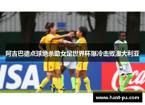 阿吉巴德点球绝杀助女足世界杯爆冷击败澳大利亚