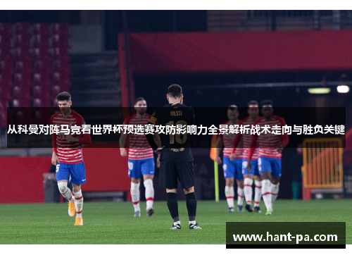 从科曼对阵马竞看世界杯预选赛攻防影响力全景解析战术走向与胜负关键
