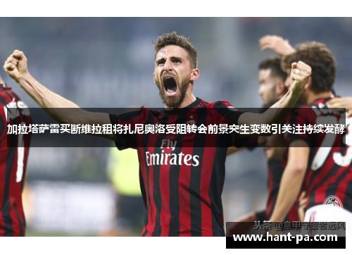 加拉塔萨雷买断维拉租将扎尼奥洛受阻转会前景突生变数引关注持续发酵 加拉塔萨雷买断维拉租将扎尼奥洛受阻转会前景突生变数引关注持续发酵