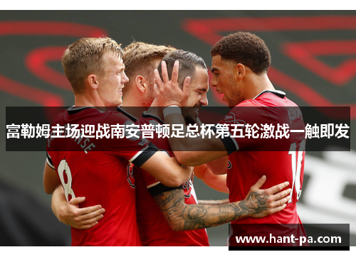富勒姆主场迎战南安普顿足总杯第五轮激战一触即发