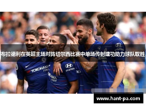 布拉德利在英超主场对阵切尔西比赛中单场传射建功助力球队取胜