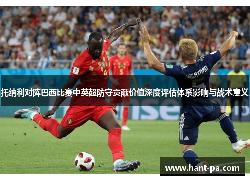 托纳利对阵巴西比赛中英超防守贡献价值深度评估体系影响与战术意义