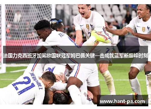 法国力克西班牙加冕欧国联冠军姆巴佩关键一击成就蓝军新巅峰时刻