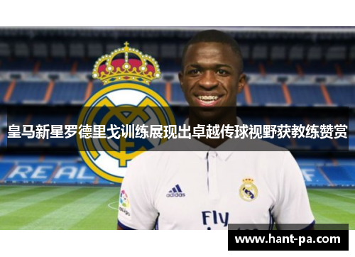皇马新星罗德里戈训练展现出卓越传球视野获教练赞赏