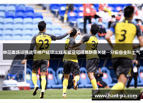 申花客场顽强战平神户延续出线希望亚冠精英联赛关键一分振奋全队士气