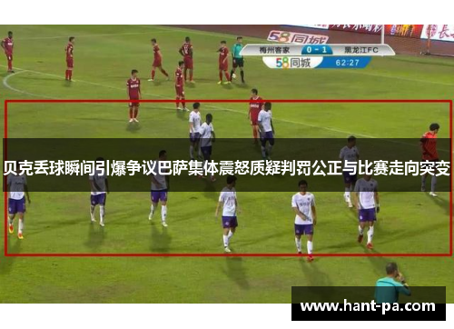 贝克丢球瞬间引爆争议巴萨集体震怒质疑判罚公正与比赛走向突变