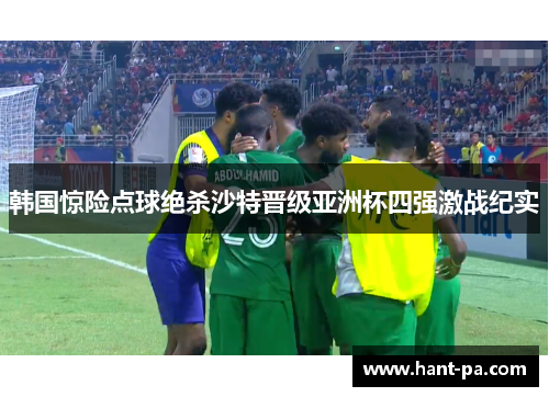 韩国惊险点球绝杀沙特晋级亚洲杯四强激战纪实