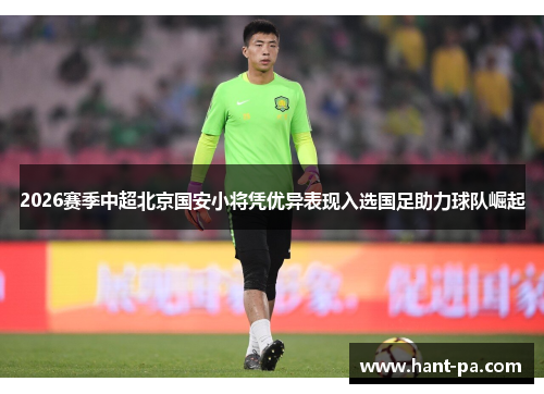 2026赛季中超北京国安小将凭优异表现入选国足助力球队崛起