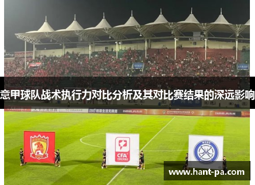 意甲球队战术执行力对比分析及其对比赛结果的深远影响