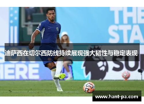 迪萨西在切尔西防线持续展现强大韧性与稳定表现 