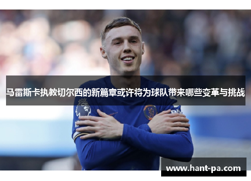 马雷斯卡执教切尔西的新篇章或许将为球队带来哪些变革与挑战
