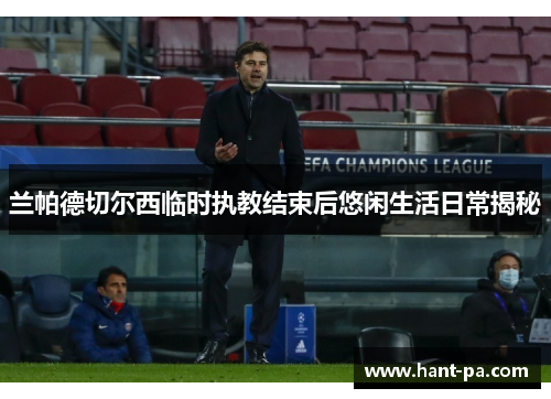 兰帕德切尔西临时执教结束后悠闲生活日常揭秘 兰帕德切尔西临时执教结束后悠闲生活日常揭秘