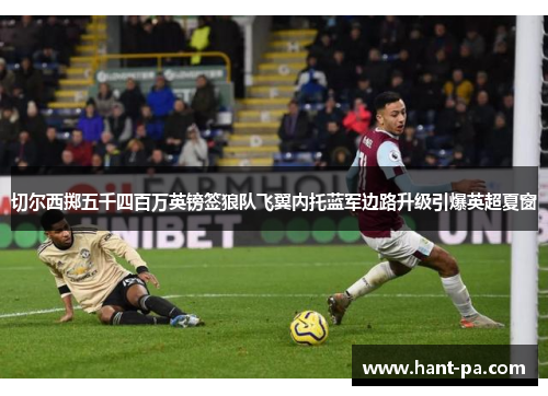 切尔西掷五千四百万英镑签狼队飞翼内托蓝军边路升级引爆英超夏窗 切尔西掷五千四百万英镑签狼队飞翼内托蓝军边路升级引爆英超夏窗