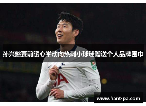 孙兴慜赛前暖心举动向热刺小球迷赠送个人品牌围巾