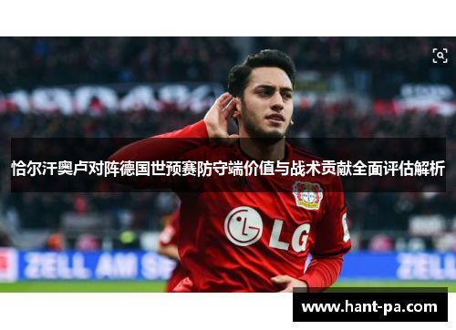 恰尔汗奥卢对阵德国世预赛防守端价值与战术贡献全面评估解析