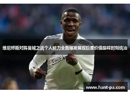 维尼修斯对阵曼城之战个人能力全面爆发展现巨星价值巅峰时刻统治