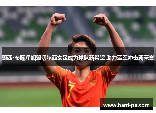 露西·布隆泽加盟切尔西女足成为球队新希望 助力蓝军冲击新荣誉 露西·布隆泽加盟切尔西女足成为球队新希望 助力蓝军冲击新荣誉