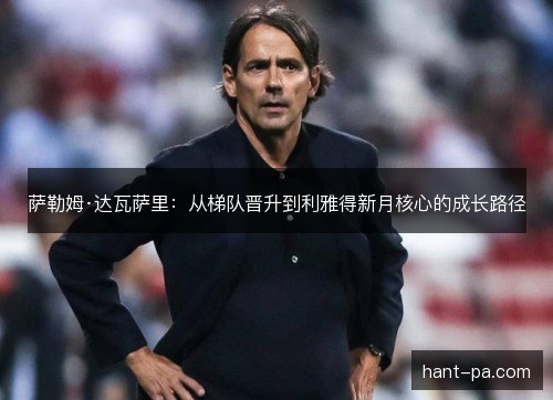 萨勒姆·达瓦萨里：从梯队晋升到利雅得新月核心的成长路径